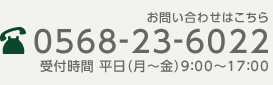 お問い合わせはこちら 0568-23-6022 受付時間 平日（月〜金）9：00〜17：00