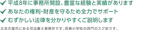 平成8年に事務所開設。豊富な経験と実績があります　あなたの権利・財産を守るため全力でサポート　むずかしい法律を分かりやすくご説明します